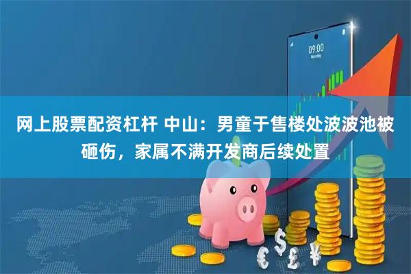 网上股票配资杠杆 中山：男童于售楼处波波池被砸伤，家属不满开发商后续处置