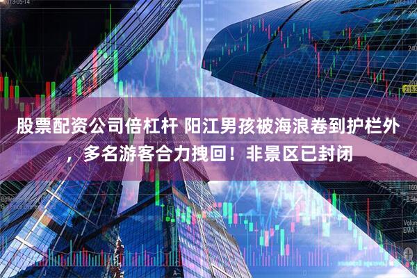 股票配资公司倍杠杆 阳江男孩被海浪卷到护栏外，多名游客合力拽回！非景区已封闭