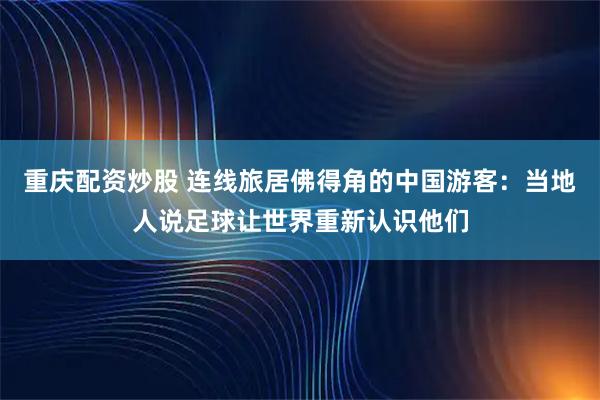 重庆配资炒股 连线旅居佛得角的中国游客：当地人说足球让世界重新认识他们