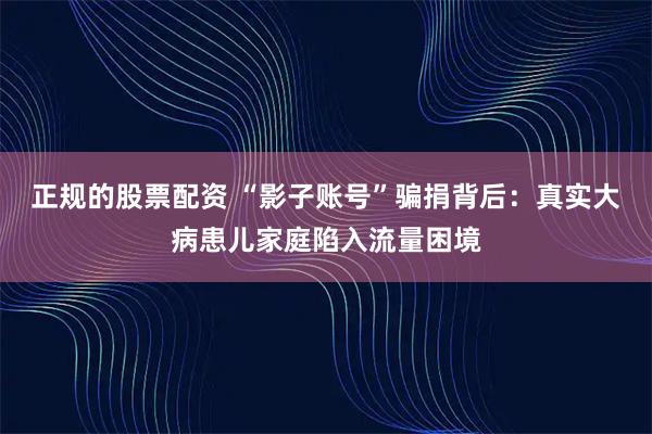 正规的股票配资 “影子账号”骗捐背后：真实大病患儿家庭陷入流量困境