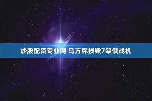 炒股配资专业网 乌方称损毁7架俄战机