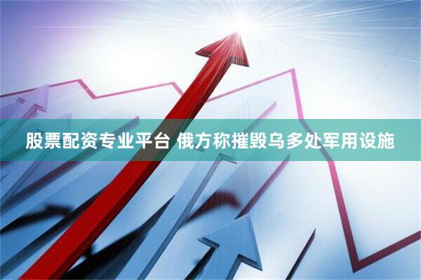 股票配资专业平台 俄方称摧毁乌多处军用设施