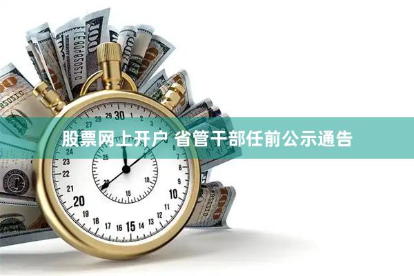 股票网上开户 省管干部任前公示通告