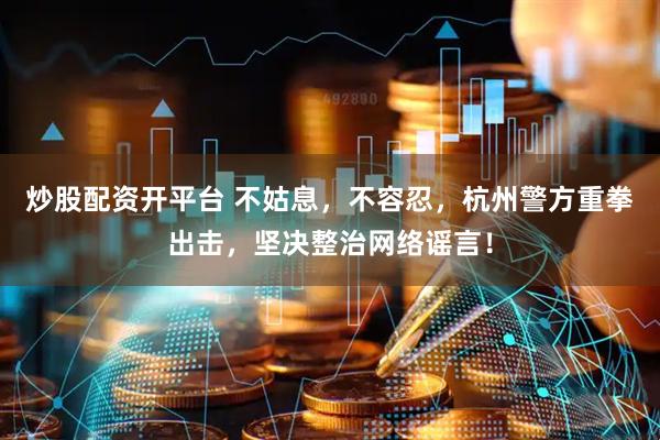 炒股配资开平台 不姑息,不容忍,杭州警方重拳出击,坚决整治网络谣言!