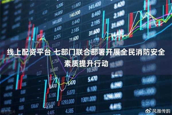 线上配资平台 七部门联合部署开展全民消防安全素质提升行动