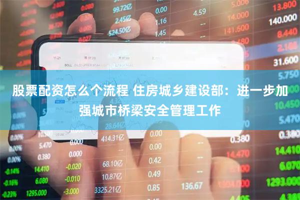 股票配资怎么个流程 住房城乡建设部：进一步加强城市桥梁安全管理工作