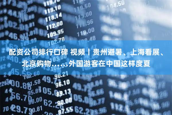 配资公司排行口碑 视频丨贵州避暑、上海看展、北京购物……外国游客在中国这样度夏