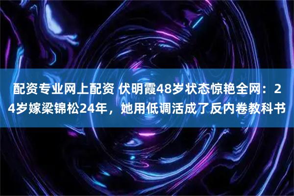 配资专业网上配资 伏明霞48岁状态惊艳全网：24岁嫁梁锦松24年，她用低调活成了反内卷教科书
